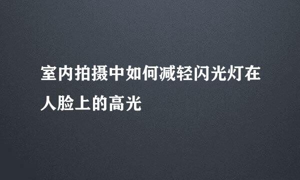 室内拍摄中如何减轻闪光灯在人脸上的高光
