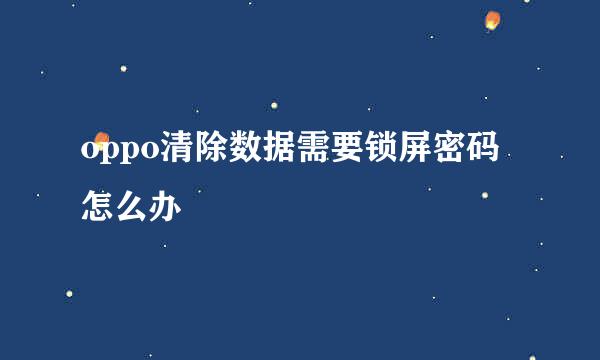 oppo清除数据需要锁屏密码怎么办