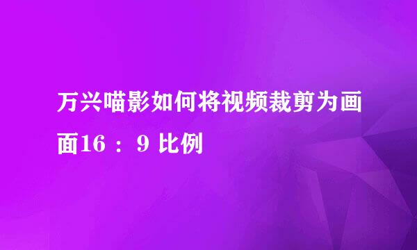 万兴喵影如何将视频裁剪为画面16 ：9 比例