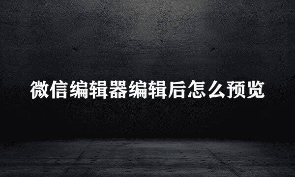 微信编辑器编辑后怎么预览