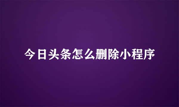 今日头条怎么删除小程序