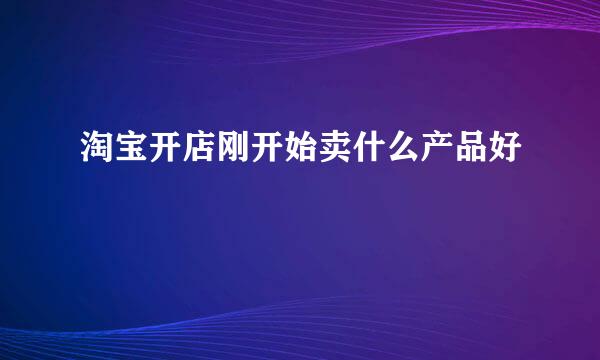 淘宝开店刚开始卖什么产品好