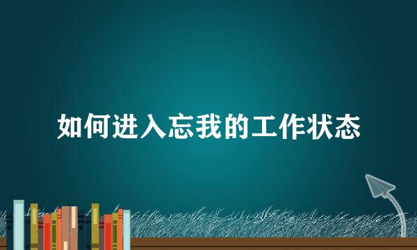 如何进入忘我的工作状态