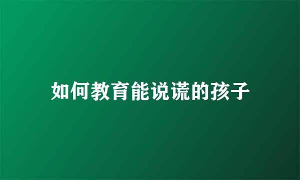 如何教育能说谎的孩子