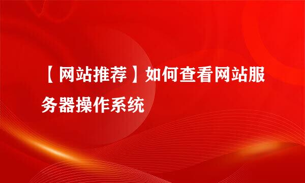 【网站推荐】如何查看网站服务器操作系统