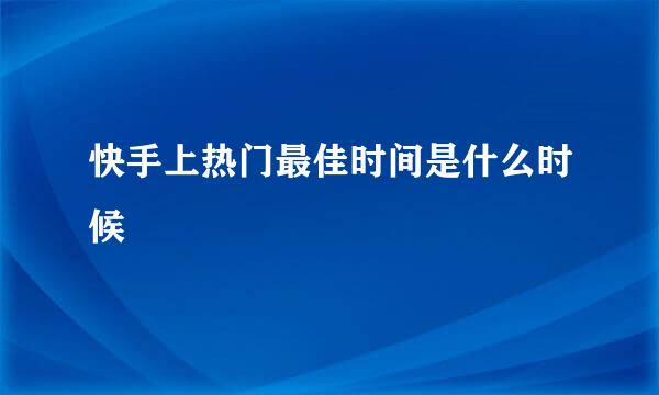 快手上热门最佳时间是什么时候