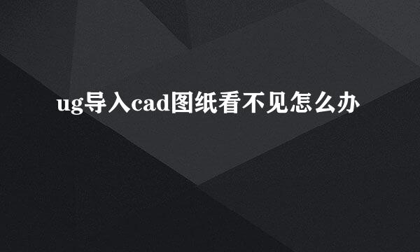 ug导入cad图纸看不见怎么办