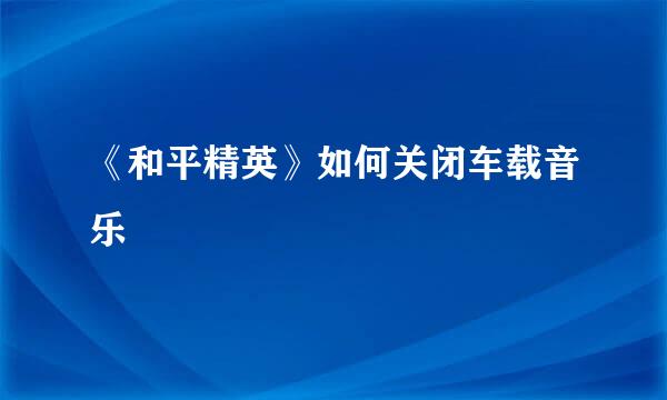《和平精英》如何关闭车载音乐