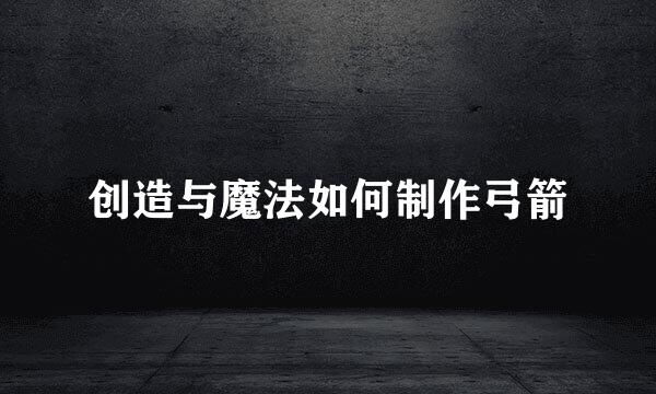 创造与魔法如何制作弓箭