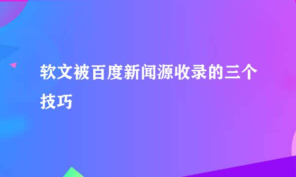 软文被百度新闻源收录的三个技巧