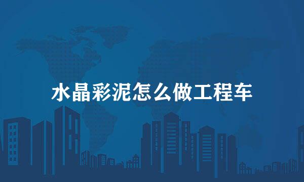 水晶彩泥怎么做工程车