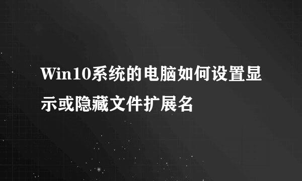Win10系统的电脑如何设置显示或隐藏文件扩展名