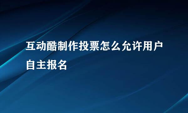 互动酷制作投票怎么允许用户自主报名