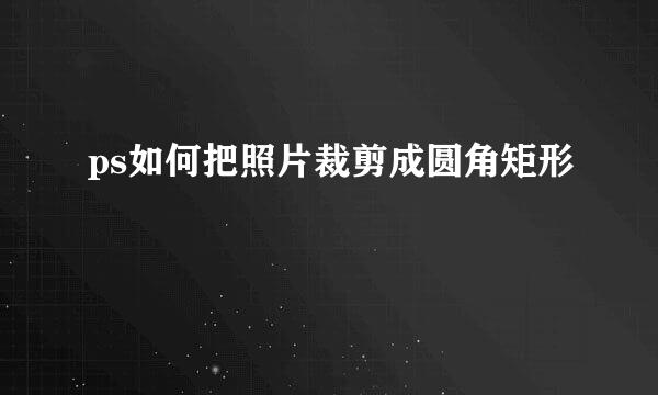 ps如何把照片裁剪成圆角矩形