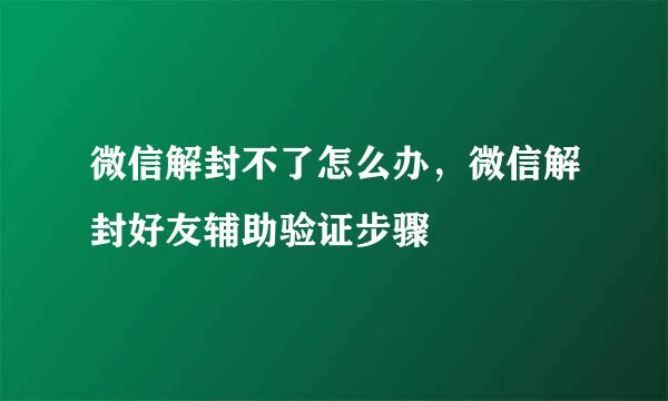 微信解封不了怎么办，微信解封好友辅助验证步骤