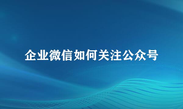 企业微信如何关注公众号