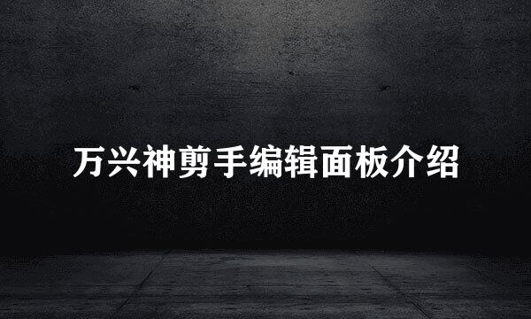 万兴神剪手编辑面板介绍
