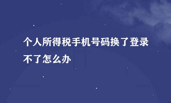 个人所得税手机号码换了登录不了怎么办