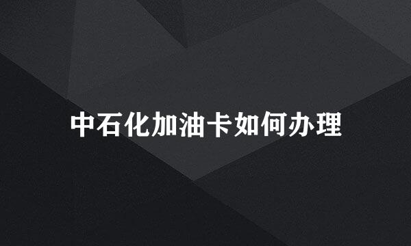 中石化加油卡如何办理