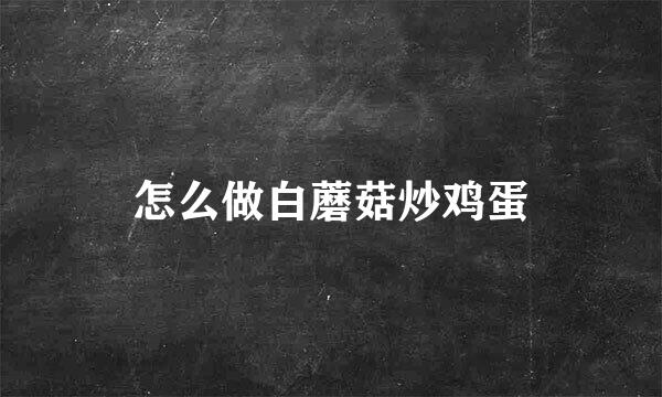 怎么做白蘑菇炒鸡蛋