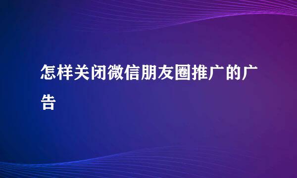 怎样关闭微信朋友圈推广的广告