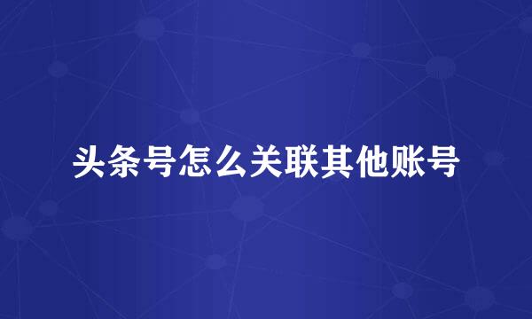 头条号怎么关联其他账号