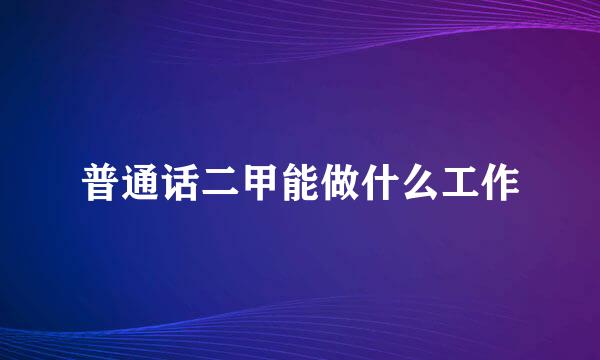 普通话二甲能做什么工作