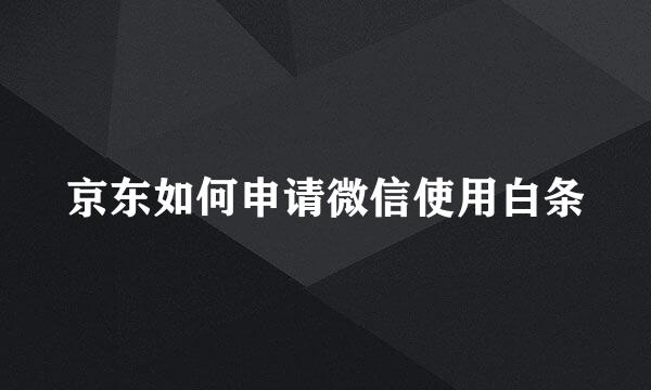 京东如何申请微信使用白条