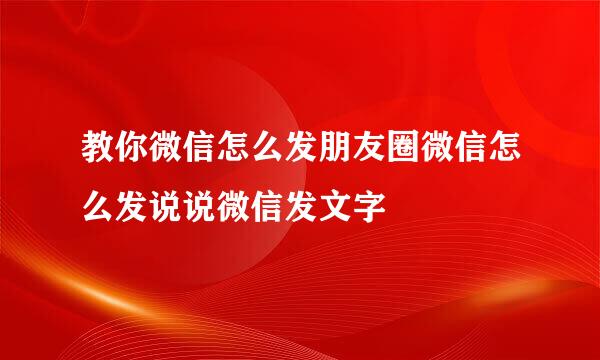 教你微信怎么发朋友圈微信怎么发说说微信发文字