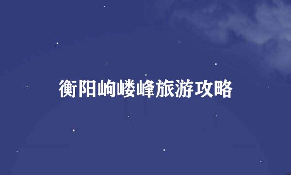 衡阳岣嵝峰旅游攻略