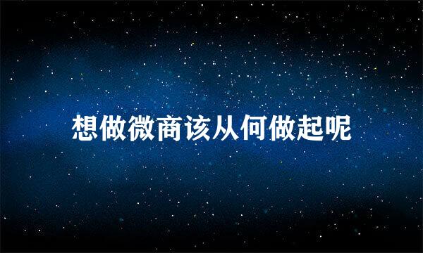 想做微商该从何做起呢