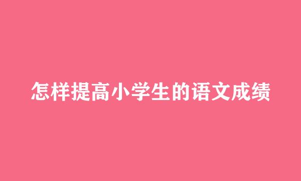 怎样提高小学生的语文成绩