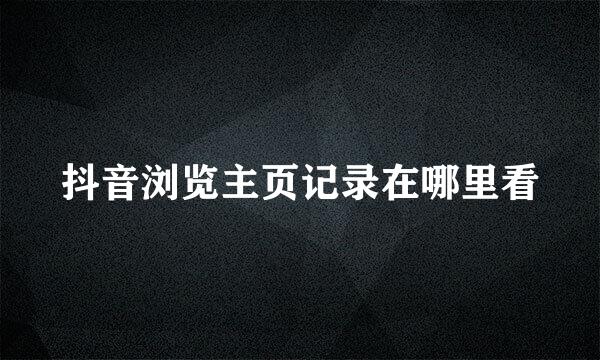 抖音浏览主页记录在哪里看