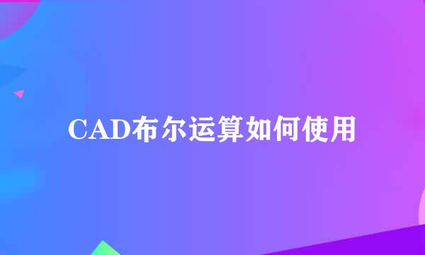 CAD布尔运算如何使用
