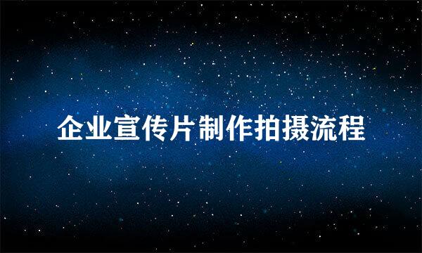 企业宣传片制作拍摄流程