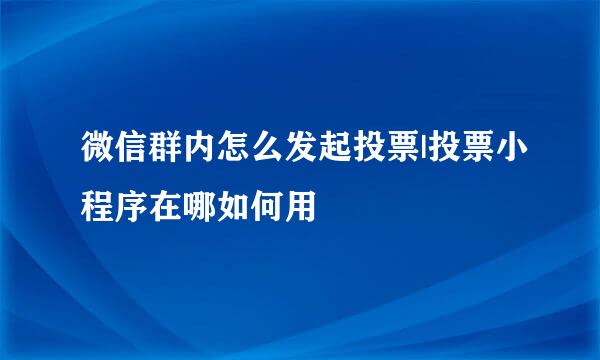 微信群内怎么发起投票|投票小程序在哪如何用