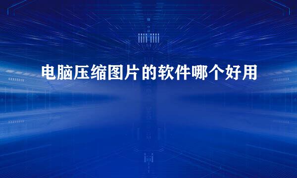 电脑压缩图片的软件哪个好用
