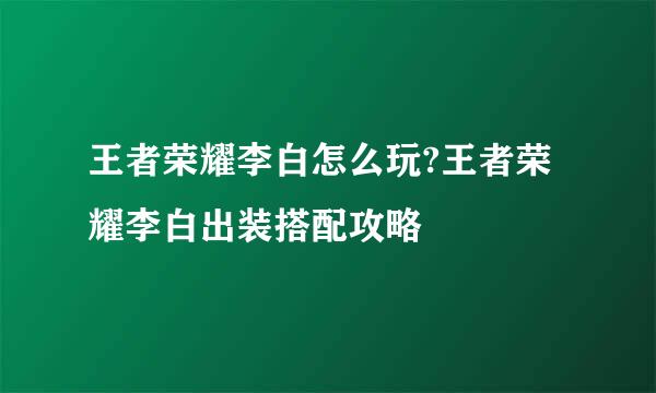 王者荣耀李白怎么玩?王者荣耀李白出装搭配攻略