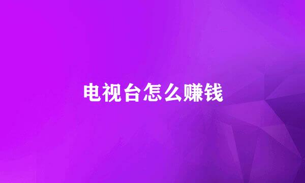 电视台怎么赚钱