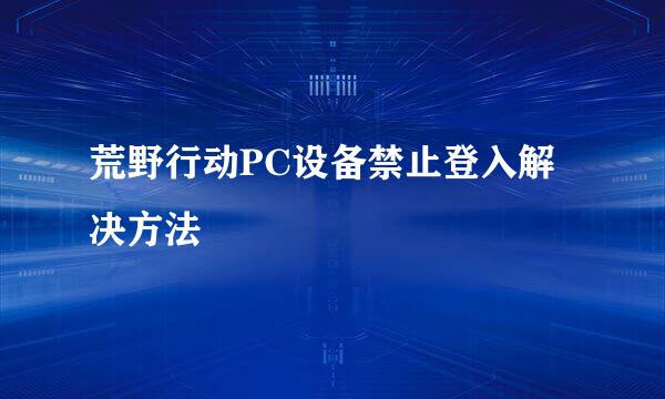 荒野行动PC设备禁止登入解决方法