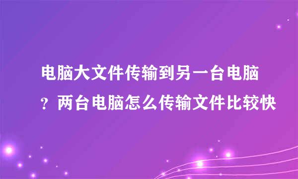 电脑大文件传输到另一台电脑？两台电脑怎么传输文件比较快