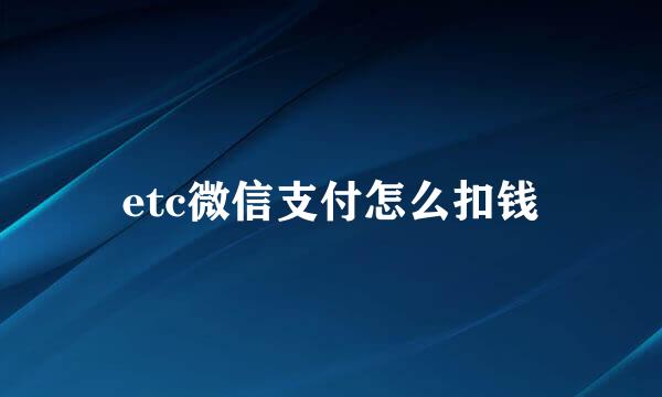 etc微信支付怎么扣钱