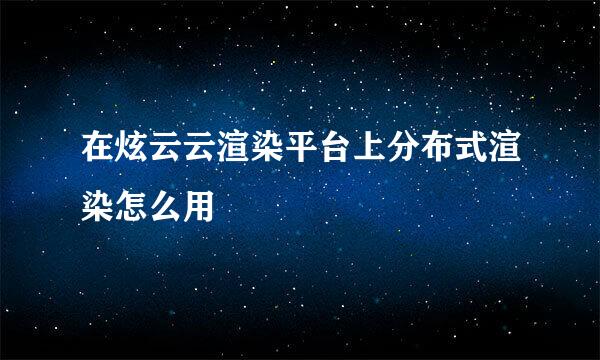 在炫云云渲染平台上分布式渲染怎么用