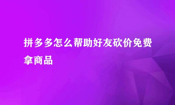 拼多多怎么帮助好友砍价免费拿商品