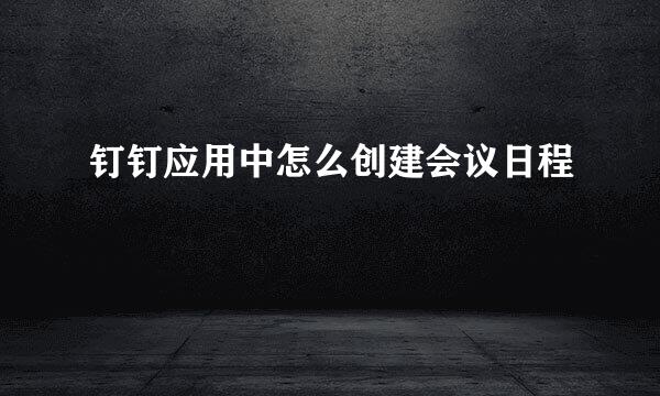 钉钉应用中怎么创建会议日程
