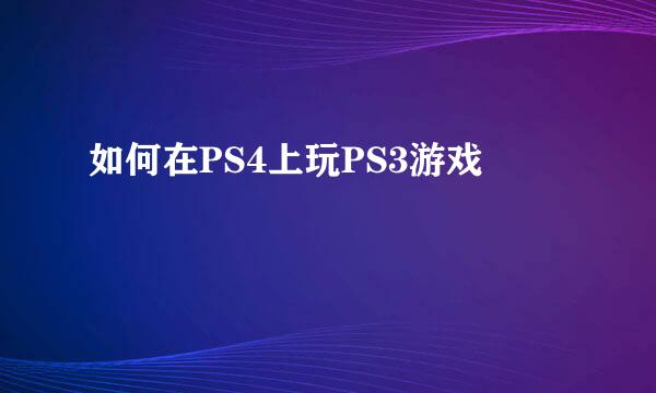 如何在PS4上玩PS3游戏