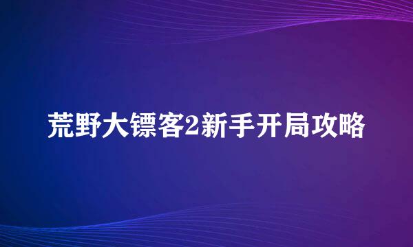 荒野大镖客2新手开局攻略
