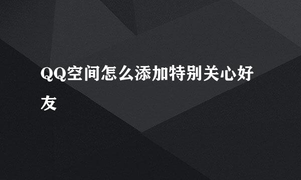 QQ空间怎么添加特别关心好友