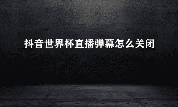 抖音世界杯直播弹幕怎么关闭