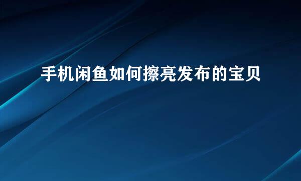 手机闲鱼如何擦亮发布的宝贝